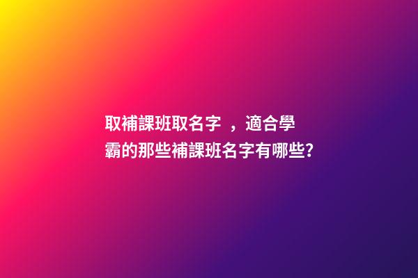 取補課班取名字，適合學霸的那些補課班名字有哪些？
